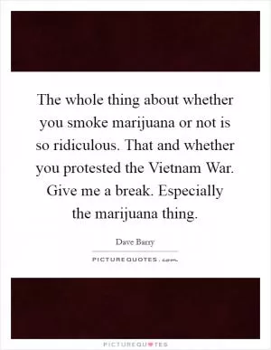 The whole thing about whether you smoke marijuana or not is so ridiculous. That and whether you protested the Vietnam War. Give me a break. Especially the marijuana thing Picture Quote #1