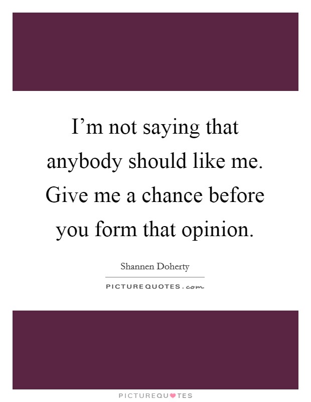I'm not saying that anybody should like me. Give me a chance before you form that opinion. Picture Quote #1