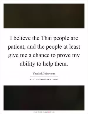 I believe the Thai people are patient, and the people at least give me a chance to prove my ability to help them Picture Quote #1