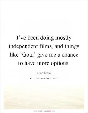 I’ve been doing mostly independent films, and things like ‘Goal’ give me a chance to have more options Picture Quote #1