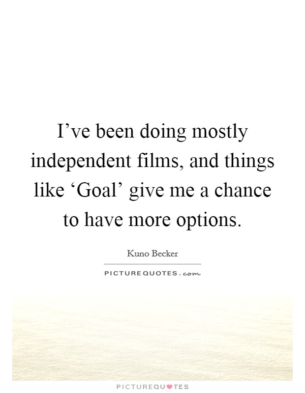 I've been doing mostly independent films, and things like ‘Goal' give me a chance to have more options. Picture Quote #1