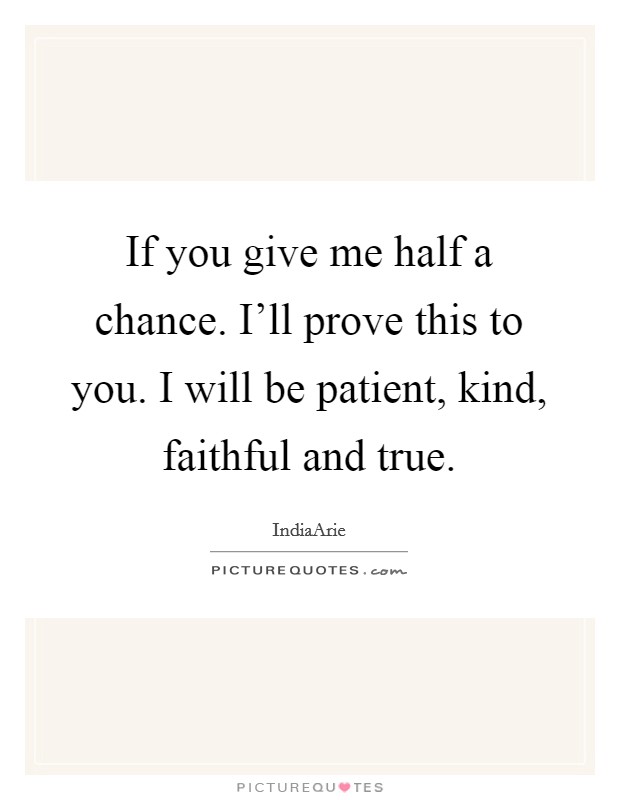 If you give me half a chance. I'll prove this to you. I will be patient, kind, faithful and true. Picture Quote #1