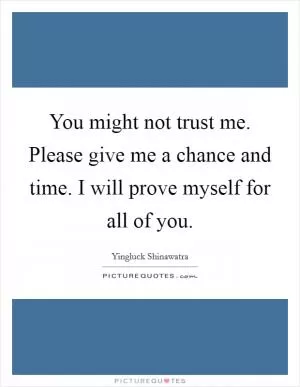You might not trust me. Please give me a chance and time. I will prove myself for all of you Picture Quote #1