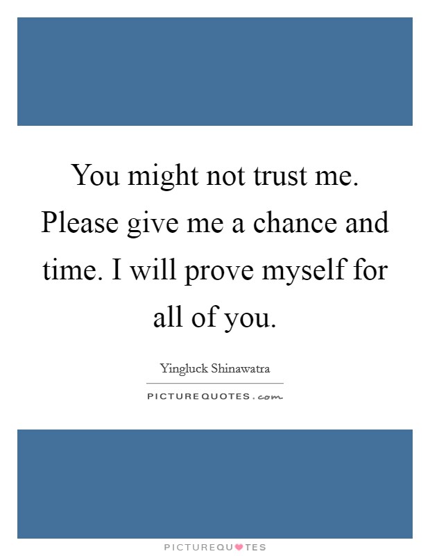 You might not trust me. Please give me a chance and time. I will prove myself for all of you. Picture Quote #1