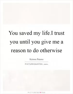 You saved my life.I trust you until you give me a reason to do otherwise Picture Quote #1