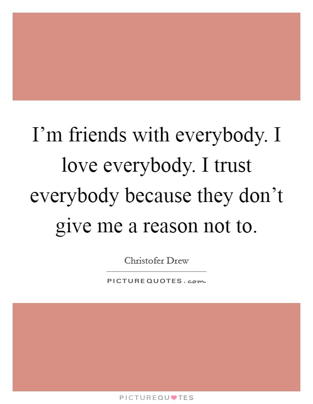 I'm friends with everybody. I love everybody. I trust everybody because they don't give me a reason not to. Picture Quote #1