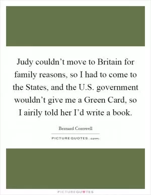 Judy couldn’t move to Britain for family reasons, so I had to come to the States, and the U.S. government wouldn’t give me a Green Card, so I airily told her I’d write a book Picture Quote #1