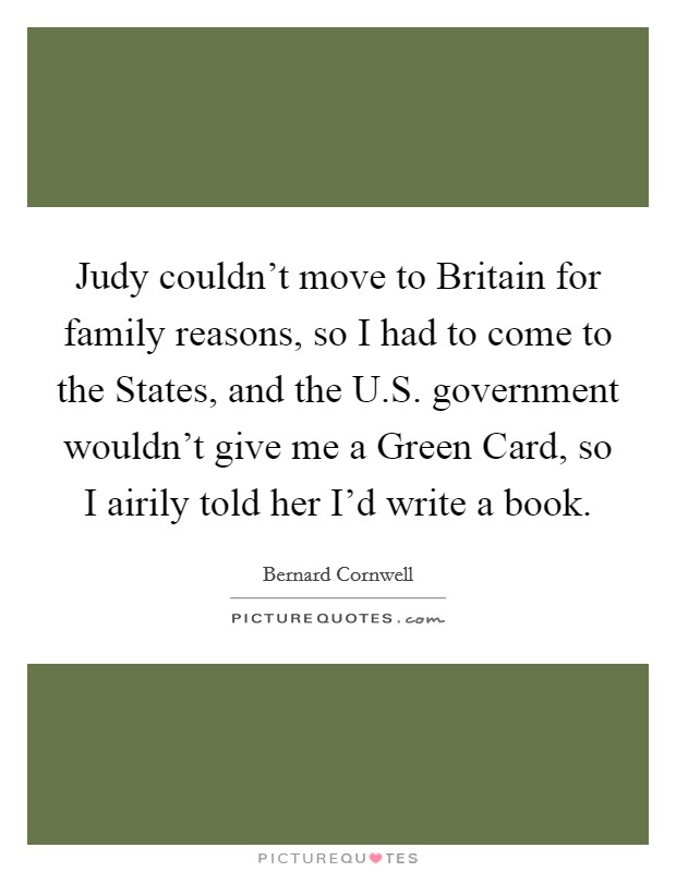 Judy couldn't move to Britain for family reasons, so I had to come to the States, and the U.S. government wouldn't give me a Green Card, so I airily told her I'd write a book. Picture Quote #1