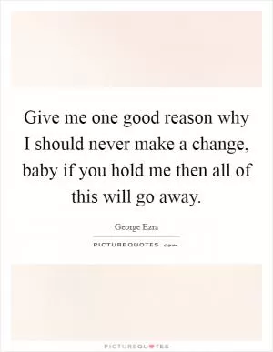Give me one good reason why I should never make a change, baby if you hold me then all of this will go away Picture Quote #1