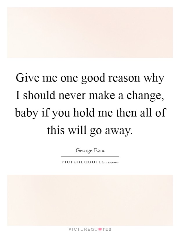Give me one good reason why I should never make a change, baby if you hold me then all of this will go away. Picture Quote #1