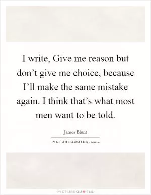 I write, Give me reason but don’t give me choice, because I’ll make the same mistake again. I think that’s what most men want to be told Picture Quote #1