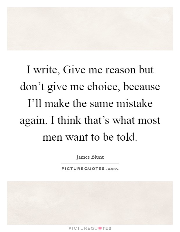 I write, Give me reason but don't give me choice, because I'll make the same mistake again. I think that's what most men want to be told. Picture Quote #1