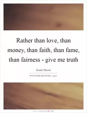 Rather than love, than money, than faith, than fame, than fairness - give me truth Picture Quote #1