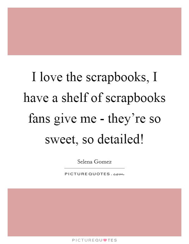 I love the scrapbooks, I have a shelf of scrapbooks fans give me - they're so sweet, so detailed! Picture Quote #1