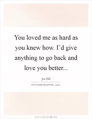 You loved me as hard as you knew how. I’d give anything to go back and love you better Picture Quote #1