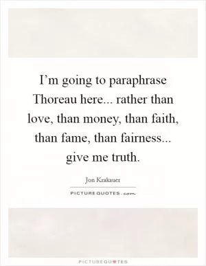 I’m going to paraphrase Thoreau here... rather than love, than money, than faith, than fame, than fairness... give me truth Picture Quote #1