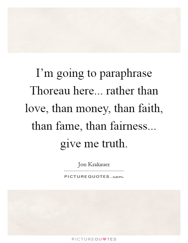 I'm going to paraphrase Thoreau here... rather than love, than money, than faith, than fame, than fairness... give me truth. Picture Quote #1