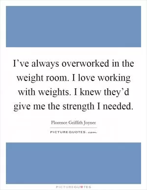 I’ve always overworked in the weight room. I love working with weights. I knew they’d give me the strength I needed Picture Quote #1