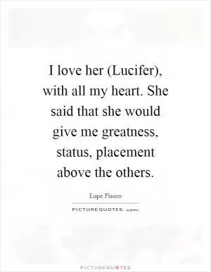 I love her (Lucifer), with all my heart. She said that she would give me greatness, status, placement above the others Picture Quote #1