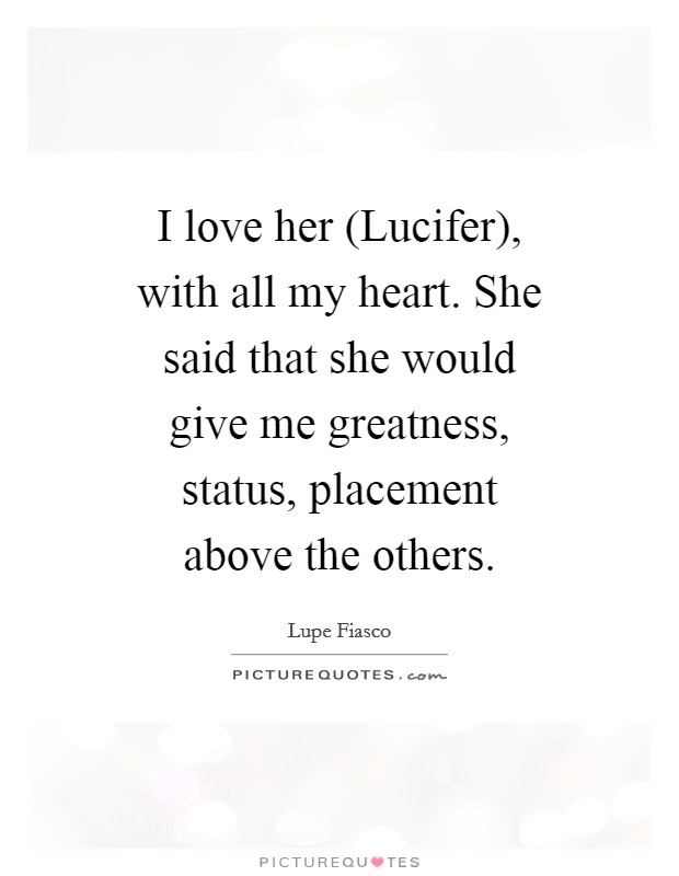 I love her (Lucifer), with all my heart. She said that she would give me greatness, status, placement above the others. Picture Quote #1
