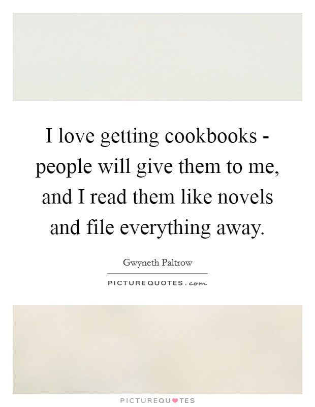 I love getting cookbooks - people will give them to me, and I read them like novels and file everything away. Picture Quote #1