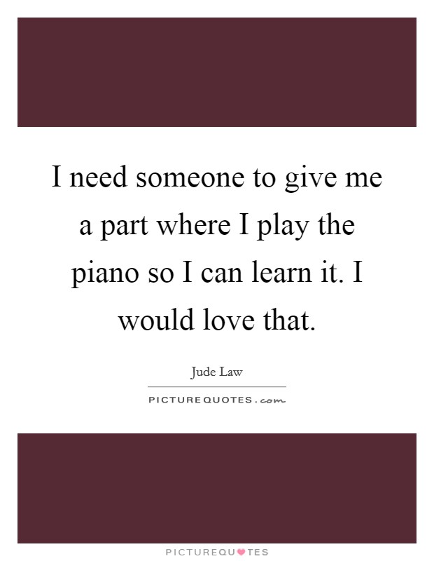 I need someone to give me a part where I play the piano so I can learn it. I would love that. Picture Quote #1