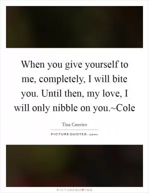 When you give yourself to me, completely, I will bite you. Until then, my love, I will only nibble on you.~Cole Picture Quote #1