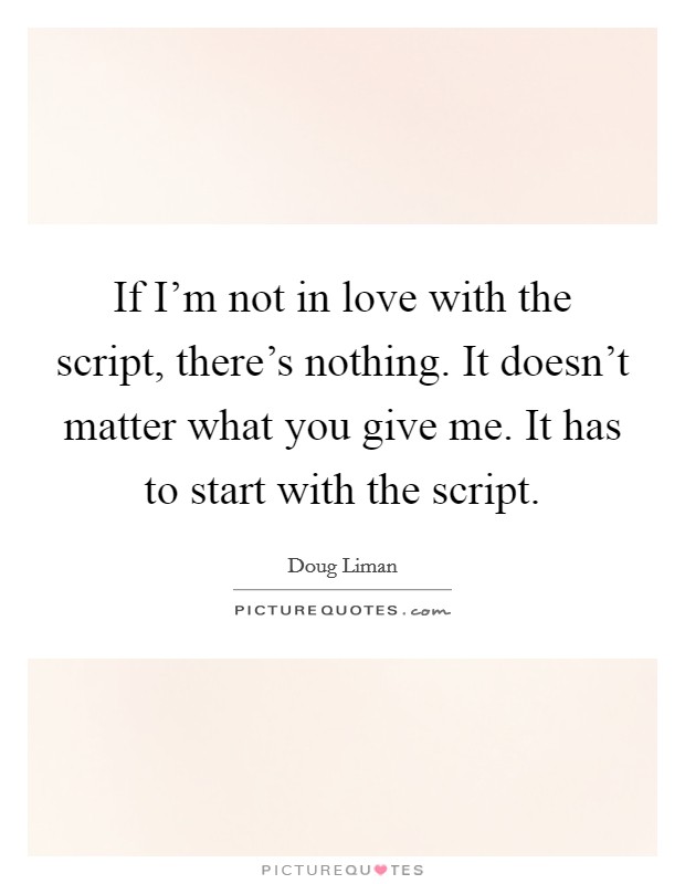 If I'm not in love with the script, there's nothing. It doesn't matter what you give me. It has to start with the script. Picture Quote #1