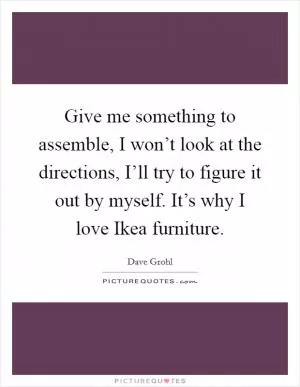 Give me something to assemble, I won’t look at the directions, I’ll try to figure it out by myself. It’s why I love Ikea furniture Picture Quote #1