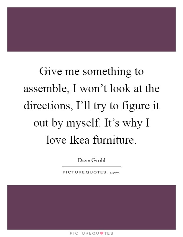 Give me something to assemble, I won't look at the directions, I'll try to figure it out by myself. It's why I love Ikea furniture. Picture Quote #1