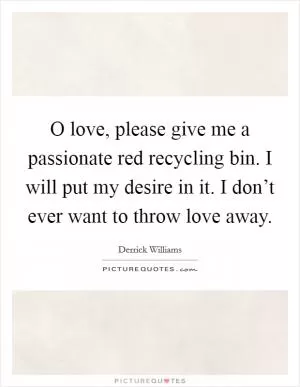 O love, please give me a passionate red recycling bin. I will put my desire in it. I don’t ever want to throw love away Picture Quote #1