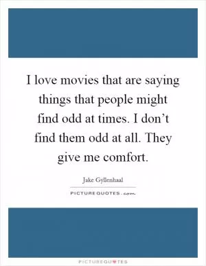 I love movies that are saying things that people might find odd at times. I don’t find them odd at all. They give me comfort Picture Quote #1