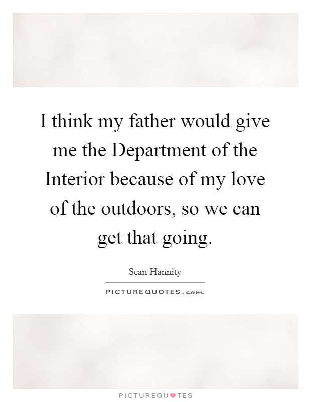 I think my father would give me the Department of the Interior because of my love of the outdoors, so we can get that going. Picture Quote #1