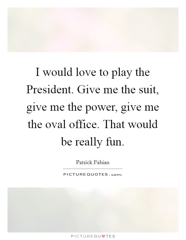 I would love to play the President. Give me the suit, give me the power, give me the oval office. That would be really fun. Picture Quote #1