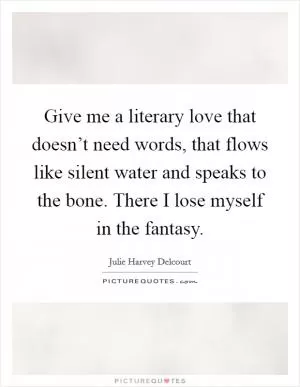 Give me a literary love that doesn’t need words, that flows like silent water and speaks to the bone. There I lose myself in the fantasy Picture Quote #1