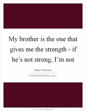 My brother is the one that gives me the strength - if he’s not strong, I’m not Picture Quote #1