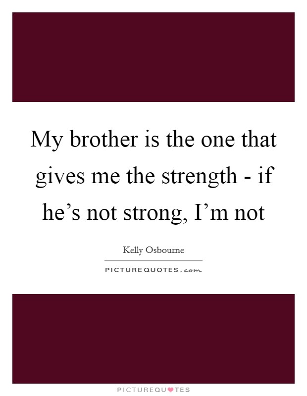 My brother is the one that gives me the strength - if he's not strong, I'm not Picture Quote #1
