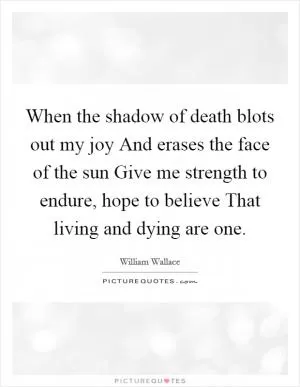 When the shadow of death blots out my joy And erases the face of the sun Give me strength to endure, hope to believe That living and dying are one Picture Quote #1