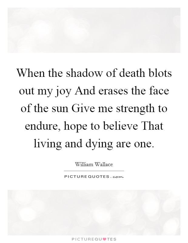 When the shadow of death blots out my joy And erases the face of the sun Give me strength to endure, hope to believe That living and dying are one. Picture Quote #1