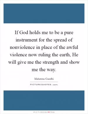 If God holds me to be a pure instrument for the spread of nonviolence in place of the awful violence now ruling the earth, He will give me the strength and show me the way Picture Quote #1