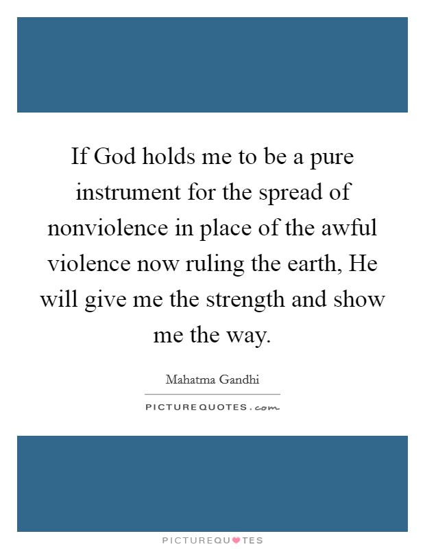 If God holds me to be a pure instrument for the spread of nonviolence in place of the awful violence now ruling the earth, He will give me the strength and show me the way. Picture Quote #1