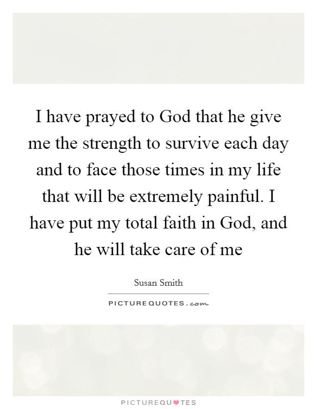 I have prayed to God that he give me the strength to survive each day and to face those times in my life that will be extremely painful. I have put my total faith in God, and he will take care of me Picture Quote #1