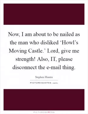 Now, I am about to be nailed as the man who disliked ‘Howl’s Moving Castle.’ Lord, give me strength! Also, IT, please disconnect the e-mail thing Picture Quote #1