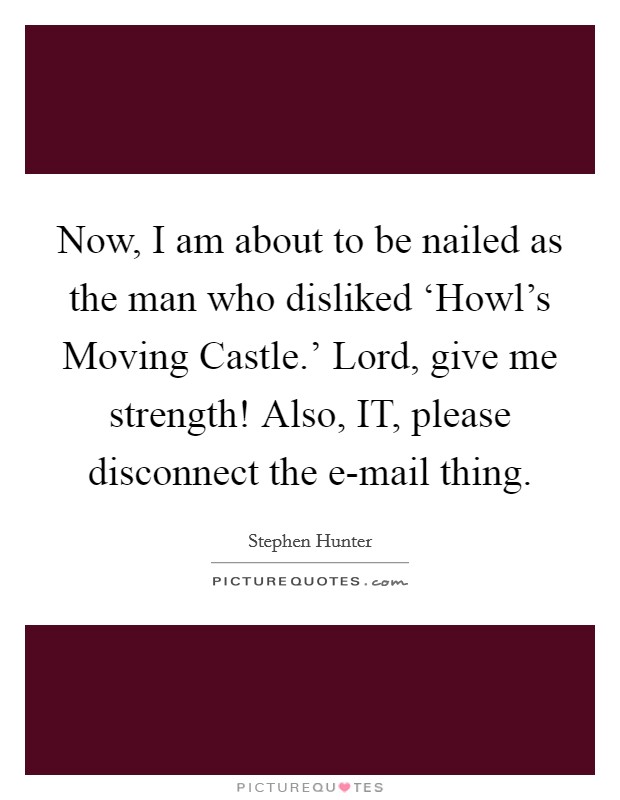 Now, I am about to be nailed as the man who disliked ‘Howl's Moving Castle.' Lord, give me strength! Also, IT, please disconnect the e-mail thing. Picture Quote #1