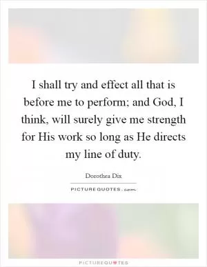 I shall try and effect all that is before me to perform; and God, I think, will surely give me strength for His work so long as He directs my line of duty Picture Quote #1