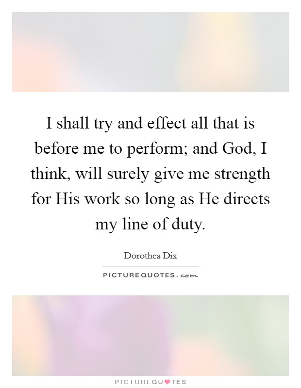 I shall try and effect all that is before me to perform; and God, I think, will surely give me strength for His work so long as He directs my line of duty. Picture Quote #1