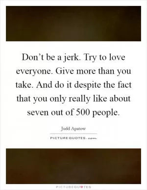 Don’t be a jerk. Try to love everyone. Give more than you take. And do it despite the fact that you only really like about seven out of 500 people Picture Quote #1