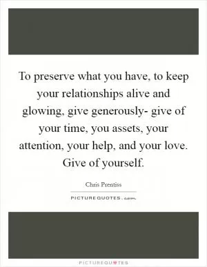 To preserve what you have, to keep your relationships alive and glowing, give generously- give of your time, you assets, your attention, your help, and your love. Give of yourself Picture Quote #1