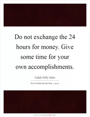 Do not exchange the 24 hours for money. Give some time for your own accomplishments Picture Quote #1