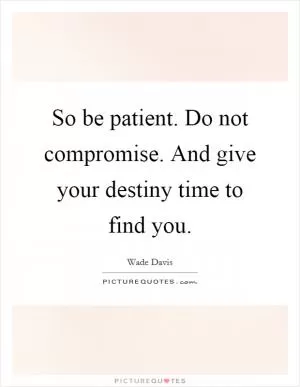 So be patient. Do not compromise. And give your destiny time to find you Picture Quote #1
